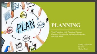 PLANNING
Year Planning, Unit Planning, Lesson
Planning Preparation and Organization for
Practical work.
Ambuj Kushawaha
Lecturer
Akshar Trust
 