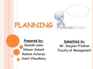 PLANNING

  Prepared by:         Submitted to:
   Ganesh Lama      Mr. Sanjeev Pradhan
  Ishwor Subedi    Faculty of Management
 Roshan Acharya
 Sumit Chaudhary
 