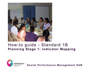 S o c i a l P e r f o r m a n c e M a n a g e m e n t H U B
How-to guide - Standard 1B
Planning Stage 1: Indicator Mapping
 