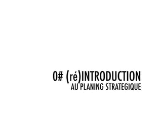 0# (ré)INTRODUCTION
   AU PLANING STRATEGIQUE
 
