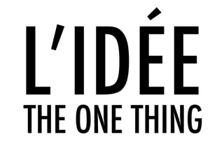 L’IDÉE
THE ONE THING
 
