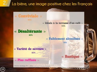 2. La bière, une image positive chez les Français
Source: Sondage ifop, 2012
« Conviviale »
95%
« Variété de saveurs »
82%
« Idéale à la terrasse d’un café »
93%
« Faiblement alcoolisée »
78%
« Plus raffinée »
« Désaltérante »
82%
« Rustique »
13
 