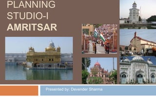 PLANNING
STUDIO-I
AMRITSAR
Presented by: Devender Sharma
 