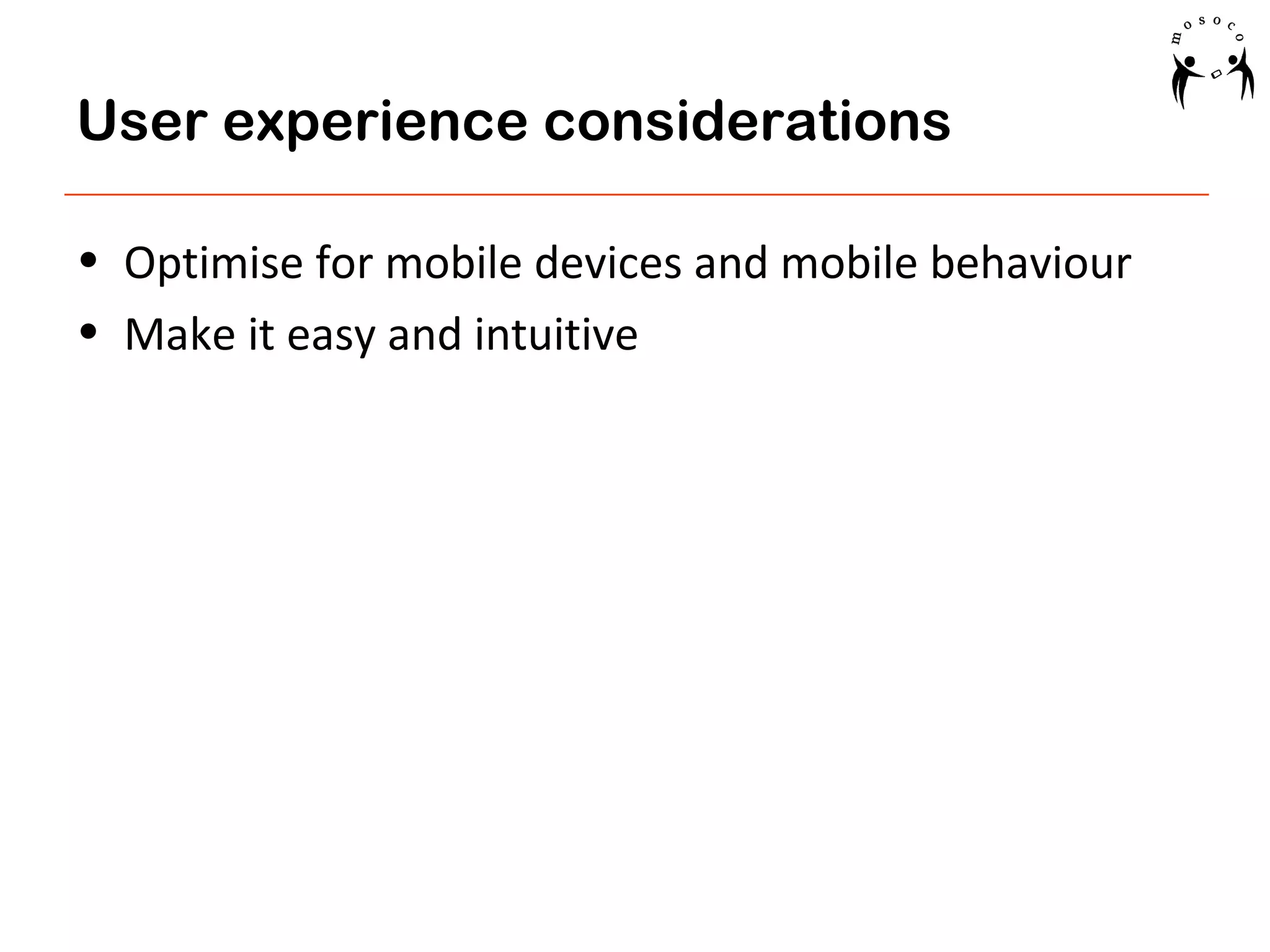 User experience considerations
• Optimise for mobile devices and mobile behaviour
• Make it easy and intuitive

 