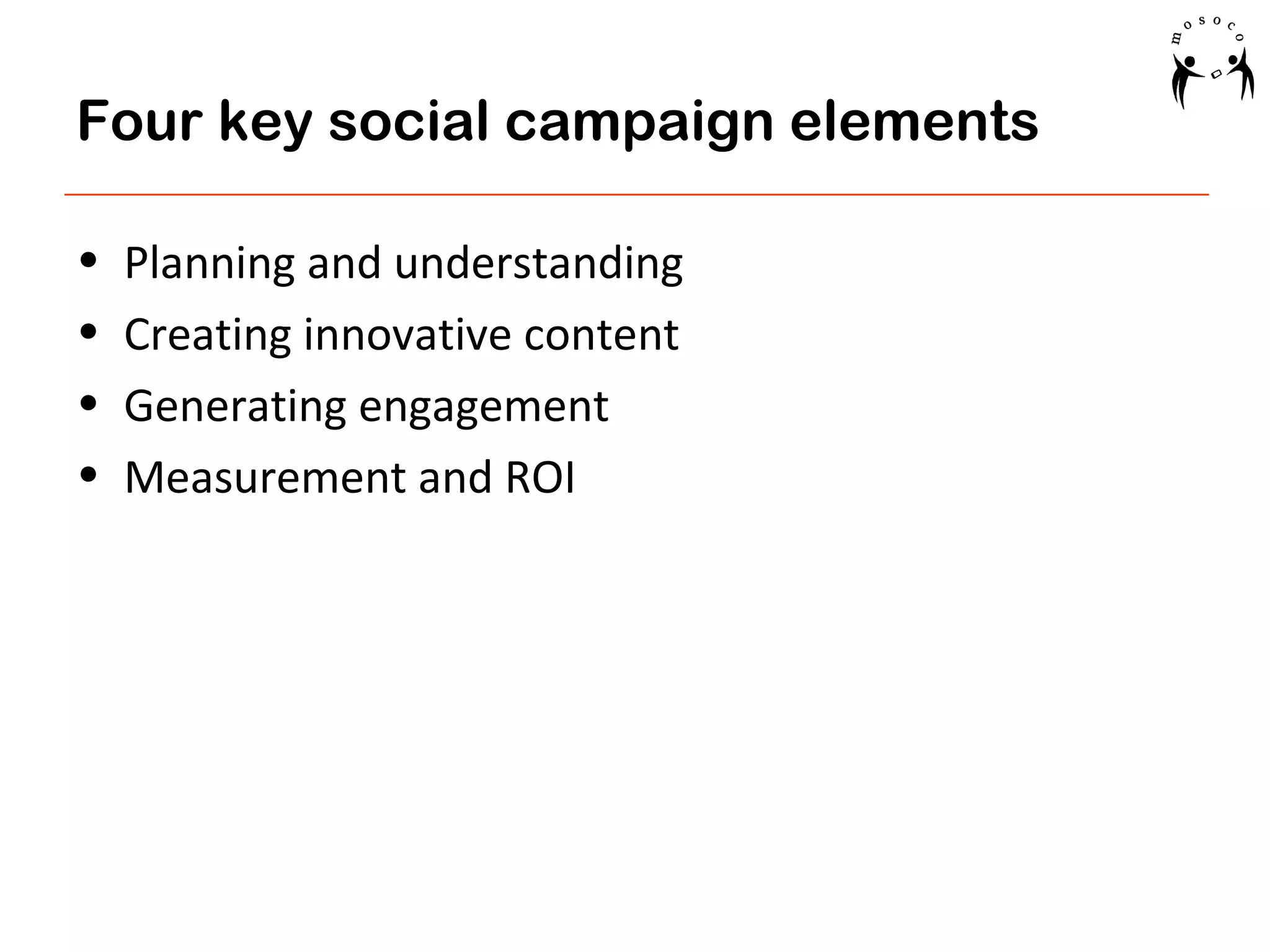 Four key social campaign elements
•
•
•
•

Planning and understanding
Creating innovative content
Generating engagement
Measurement and ROI

 