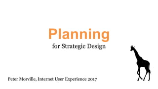 Planning
for Strategic Design
Peter Morville, Internet User Experience 2017
 