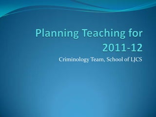 Planning Teaching for 2011-12 Criminology Team, School of LJCS 