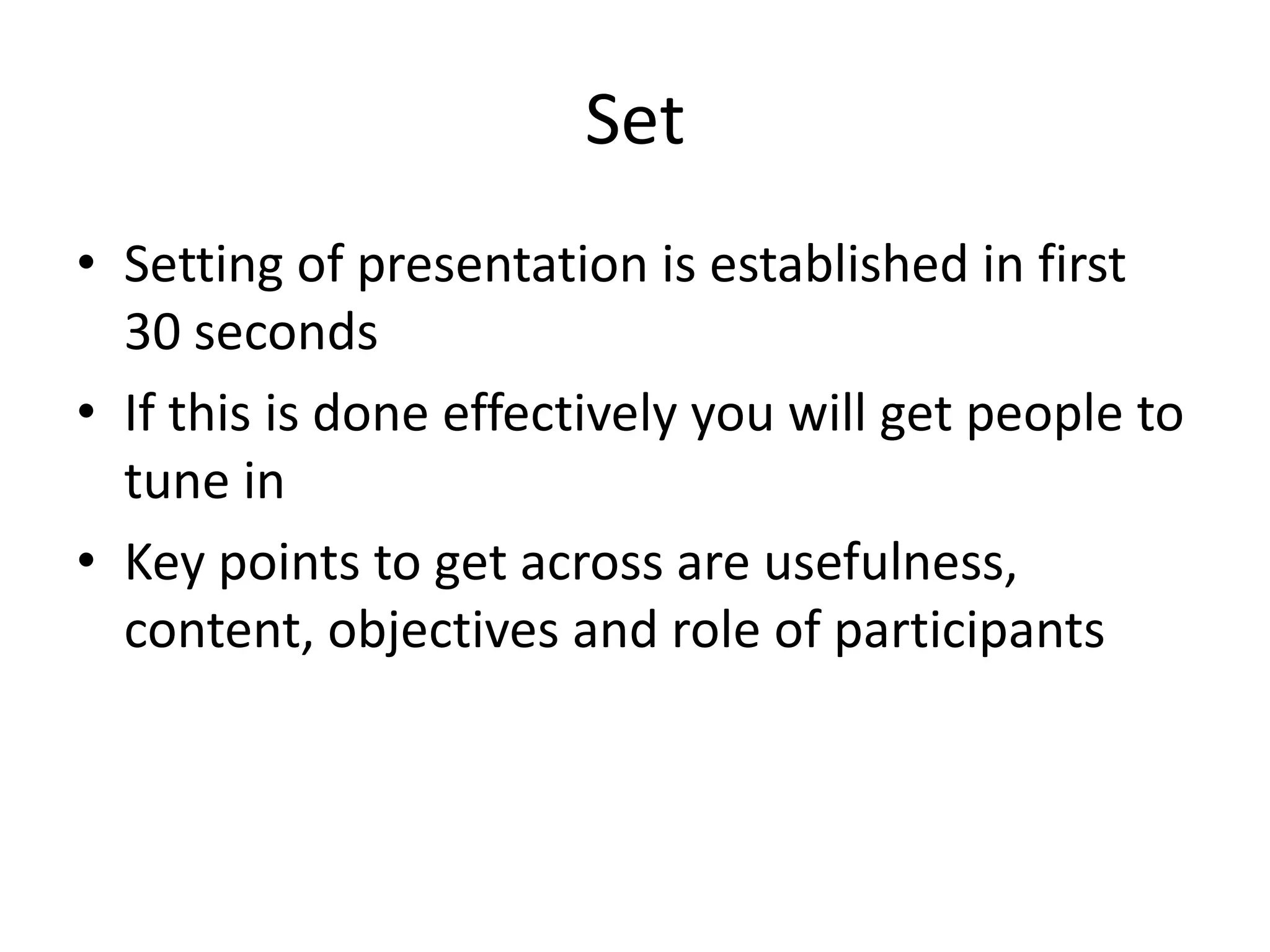 Set
• Setting of presentation is established in first
  30 seconds
• If this is done effectively you will get people to
  tune in
• Key points to get across are usefulness,
  content, objectives and role of participants
 
