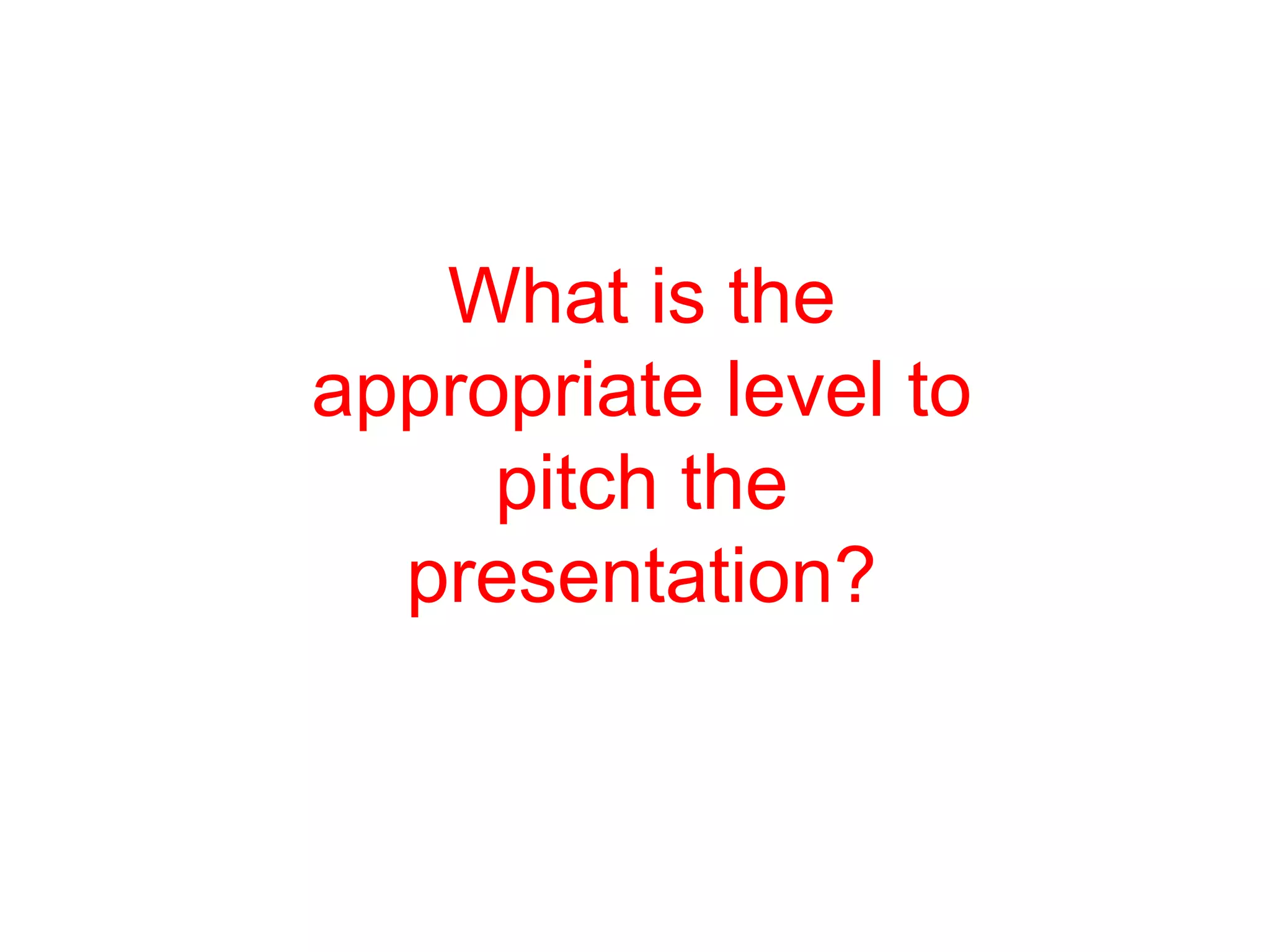 What is the
appropriate level to
     pitch the
  presentation?
 