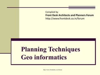 Planning Techniques
Geo informatics
Complied by
Front Desk Architects and Planners Forum
http://www.frontdesk.co.in/forum
http://www.frontdesk.co.in/forum
 