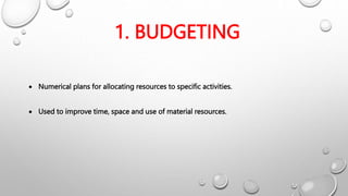 1. BUDGETING
 Numerical plans for allocating resources to specific activities.
 Used to improve time, space and use of material resources.
 