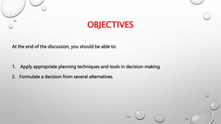 OBJECTIVES
At the end of the discussion, you should be able to:
1. Apply appropriate planning techniques and tools in decision-making
2. Formulate a decision from several alternatives.
 
