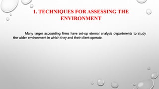 1. TECHNIQUES FOR ASSESSING THE
ENVIRONMENT
Many larger accounting firms have set-up eternal analysis departments to study
the wider environment in which they and their client operate.
 