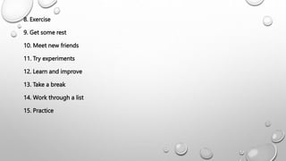 8. Exercise
9. Get some rest
10. Meet new friends
11. Try experiments
12. Learn and improve
13. Take a break
14. Work through a list
15. Practice
 
