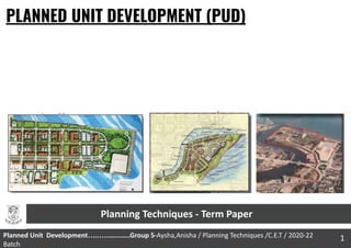 PLANNED UNIT DEVELOPMENT (PUD)
1
Planned Unit Development…..…............Group 5-Aysha,Anisha / Planning Techniques /C.E.T / 2020-22
Batch
Planning Techniques - Term Paper
 