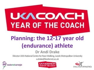 Planning: the 12-17 year old (endurance) athlete Dr Andi Drake Director UKA National Centre for Race Walking, Leeds Metropolitan University a.drake@leedsmet.ac.uk 