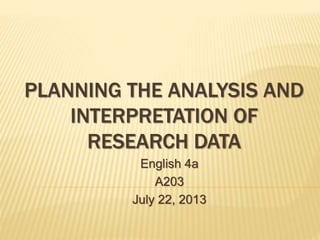 PLANNING THE ANALYSIS AND
INTERPRETATION OF
RESEARCH DATA
English 4a
A203
July 22, 2013
 