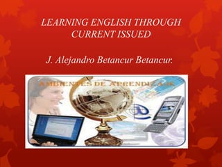 LEARNING ENGLISH THROUGH
CURRENT ISSUED
J. Alejandro Betancur Betancur.
 