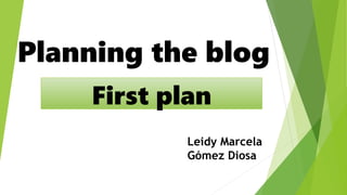 Planning the blog
First plan
Leidy Marcela
Gómez Diosa
 