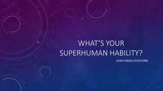 WHAT’S YOUR
SUPERHUMAN HABILITY?
JUAN CAMILO ECHEVERRI
 
