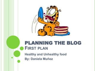 PLANNING THE BLOG 
FIRST PLAN 
Healthy and Unhealthy food 
By: Daniela Muñoz 
 
