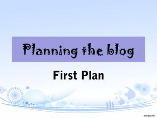 Planning the blog
First Plan
 
