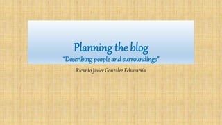 Planning the blog
“Describing people andsurroundings”
Ricardo Javier González Echavarría
 