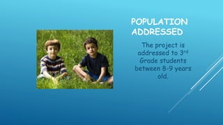 POPULATION
ADDRESSED
The project is
addressed to 3rd
Grade students
between 8-9 years
old.
