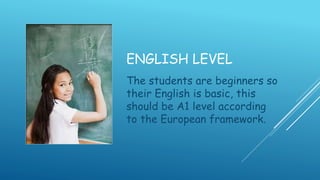 ENGLISH LEVEL
The students are beginners so
their English is basic, this
should be A1 level according
to the European framework.