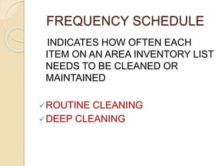 FREQUENCY SCHEDULE
INDICATES HOW OFTEN EACH
ITEM ON AN AREA INVENTORY LIST
NEEDS TO BE CLEANED OR
MAINTAINED
ROUTINE CLEANING
DEEP CLEANING
 