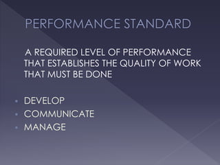 A REQUIRED LEVEL OF PERFORMANCE
THAT ESTABLISHES THE QUALITY OF WORK
THAT MUST BE DONE
 DEVELOP
 COMMUNICATE
 MANAGE
 