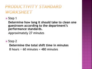  Step 1
Determine how long it should take to clean one
guestroom according to the department’s
performance standards.
Approximately 27 minutes
 Step 2
Determine the total shift time in minutes
8 hours × 60 minutes = 480 minutes
 