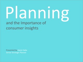and the Importance of
consumer insights
Planning
Presented by Karen Saba
 