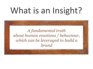A fundamental truth
about human emotions / behaviour,
which can be leveraged to build a
brand
What is an Insight?
 