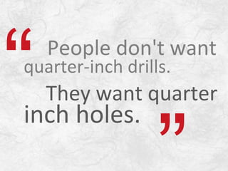 People don't want
quarter-inch drills.
They want quarter
inch holes.
 