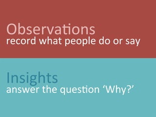 Observations
record what people do or say
Insights
answer the question ‘Why?’
 