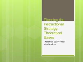 Planning the
Instructional
Strategy:
Theoretical
Bases
Presented By: Michael
Merriweather
 