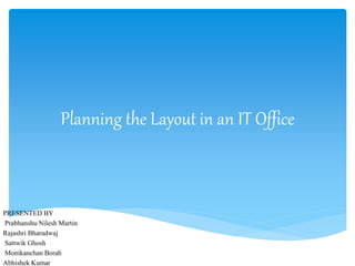 Planning the Layout in an IT Office
PRESENTED BY
Prabhanshu Nilesh Martin
Rajashri Bharadwaj
Sattwik Ghosh
Monikanchan Borah
Abhishek Kumar
 