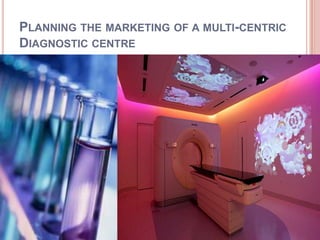 PLANNING THE MARKETING OF A MULTI-CENTRIC
DIAGNOSTIC CENTRE

 