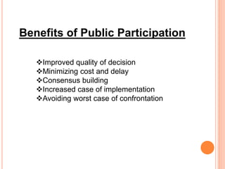 Benefits of Public Participation
Improved quality of decision
Minimizing cost and delay
Consensus building
Increased case of implementation
Avoiding worst case of confrontation
 