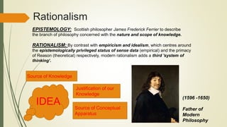 Rationalism
EPISTEMOLOGY: Scottish philosopher James Frederick Ferrier to describe
the branch of philosophy concerned with...