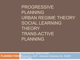 PROGRESSIVE
PLANNING
URBAN REGIME THEORY
SOCIAL LEARNING
THEORY
TRANS-ACTIVE
PLANNING
Submitted by :Satish Kumar
Guided by: Ar/Pl . Abhishek Chahuhan Sir., MURP
2020,GBU
PLANNING THEORY
 
