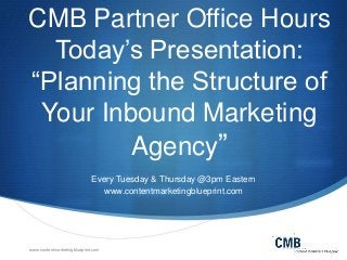 CMB Partner Office Hours
Today’s Presentation:
“Planning the Structure of
Your Inbound Marketing
Agency”
Every Tuesday & Thursday @3pm Eastern
www.contentmarketingblueprint.com

www.contentmarketingblueprint.com

 