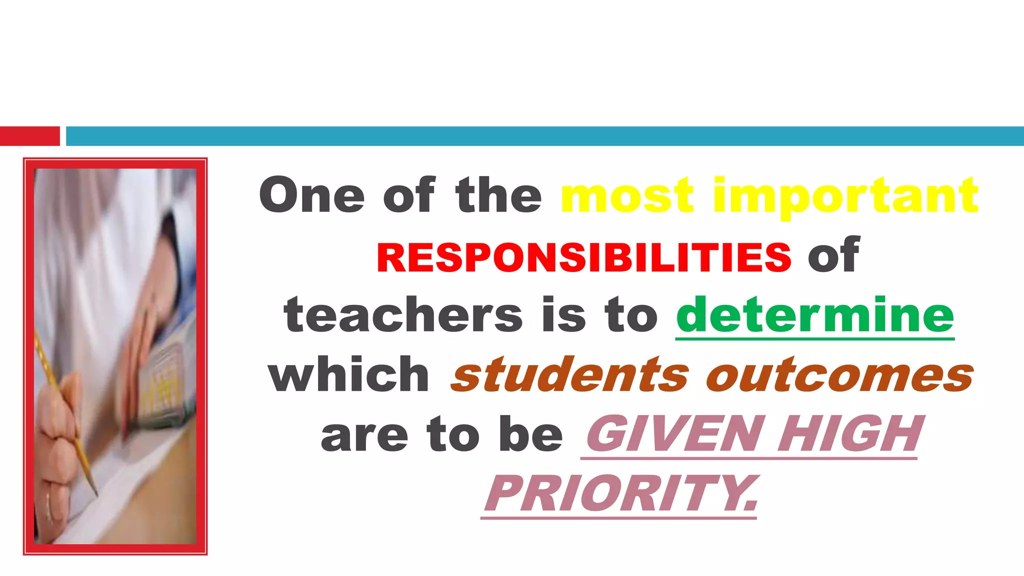 One of the most important
RESPONSIBILITIES of
teachers is to determine
which students outcomes
are to be GIVEN HIGH
PRIORITY.
 
