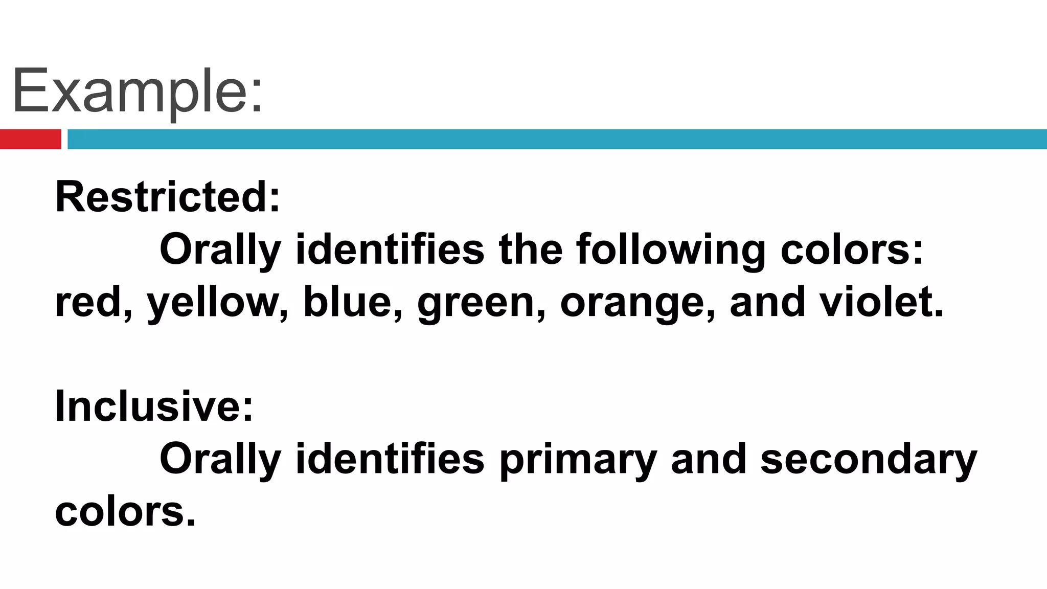 Example:
Restricted:
Orally identifies the following colors:
red, yellow, blue, green, orange, and violet.
Inclusive:
Orally identifies primary and secondary
colors.
 
