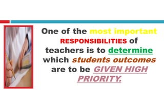 One of the most important
RESPONSIBILITIES of
teachers is to determine
which students outcomes
are to be GIVEN HIGH
PRIORITY.
 