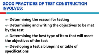 Determining the reason for testing
Determining and writing the objectives to be met
by the test
Determining the best type of item that will meet
the objectives of the test
Developing a test a blueprint or table of
specifications
 