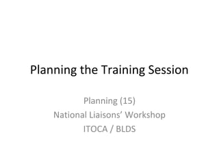 Planning the Training Session
Planning (15)
National Liaisons’ Workshop
ITOCA / BLDS
 