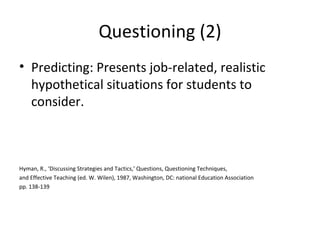 Questioning (2) Predicting: Presents job-related, realistic  hypothetical situations for students to consider. Hyman, R., ‘Discussing Strategies and Tactics,’ Questions, Questioning Techniques, and Effective Teaching (ed. W. Wilen), 1987, Washington, DC: national Education Association pp. 138-139 