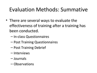 Evaluation Methods: Summative There are several ways to evaluate the effectiveness of training after a training has been conducted. In-class Questionnaires Post Training Questionnaires Post Training Debrief Interviews Journals Observations 